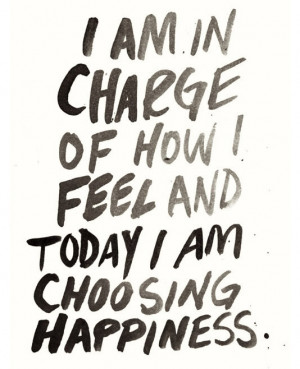 am in charge of how I feel and today I am choosing happiness.