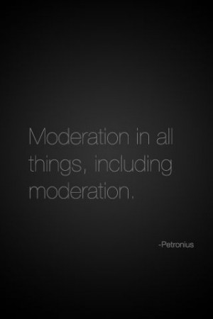 Moderation in all things, including moderation.”
