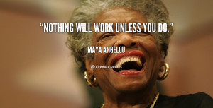 quote-Maya-Angelou-nothing-will-work-unless-you-do-847.png