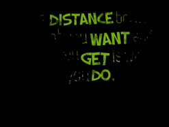 The *distance between what you *want and what you *get is what you *do ...