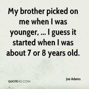 Joe Adams - My brother picked on me when I was younger, ... I guess it ...