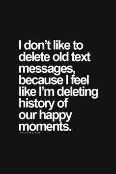 ... because I feel like I'm deleting history of our happy moments. More