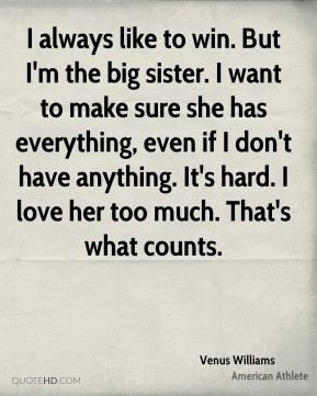 Venus Williams - I always like to win. But I'm the big sister. I want ...