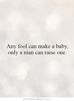 Any fool can make a baby, only a man can raise one. Picture Quote #1