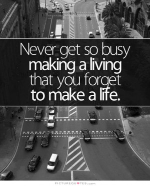... busy making a living that you forget to make a life Picture Quote #2