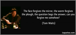 The face forgives the mirror, the worm forgives the plough, the ...