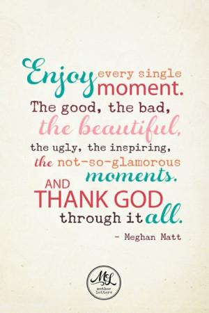 Enjoy every single moment. The good, the bad, the beautiful, the ugly ...