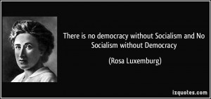 is no democracy without Socialism and No Socialism without Democracy ...