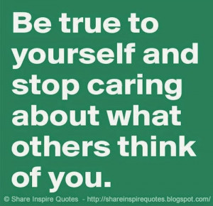 Be true to yourself and stop caring what others think of you | Share ...