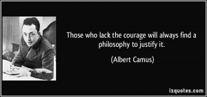 Those who lack the courage will always find a philosophy to justify it ...