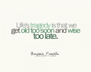 Life’s tragedy is that we get old too soon and wise too late.
