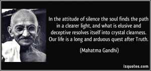 In the attitude of silence the soul finds the path in a clearer light ...