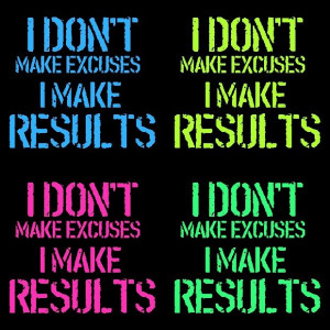 don't make EXCUSES, I make RESULTS.