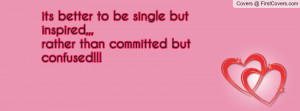 its better to be single but inspired,,,rather than committed but ...