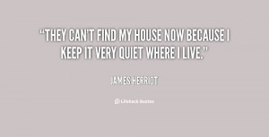They can't find my house now because I keep it very quiet where I live ...