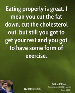 Eating properly is great. I mean you cut the fat down, cut the ...