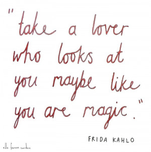 Take a lover who looks at you like maybe you are magic. - Frida Kahlo