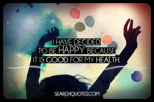 have decided to be happy because it is good for my health.