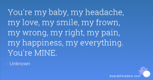 You're my baby, my headache, my love, my smile, my frown, my wrong, my ...