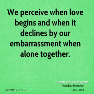 We perceive when love begins and when it declines by our embarrassment ...