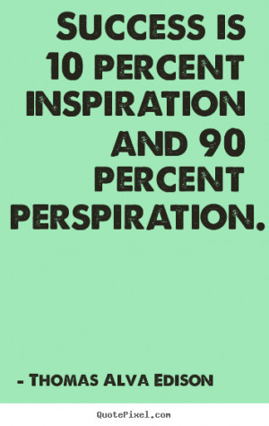 Success is 10 percent inspiration and 90 percent perspiration. ”