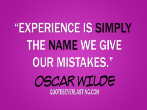 Experience is simply the name we give our mistakes.