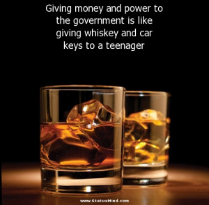 to the government is like giving whiskey and car keys to a teenager