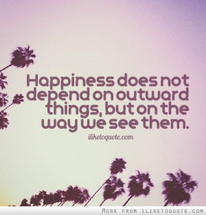 Happiness does not depend on outward things, but on the way we see ...