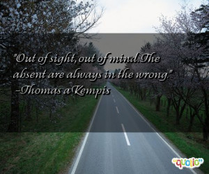 Out of sight, out of mind. The absent are always in the wrong. -Thomas ...