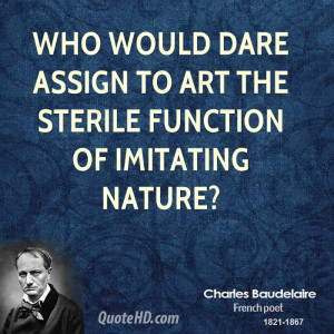 Who would dare assign to art the sterile function of imitating nature?