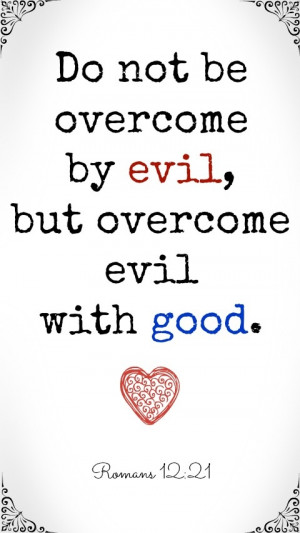 Do not be overcome by evil, but overcome evil with good.