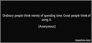 Ordinary people think merely of spending time. Great people think of ...