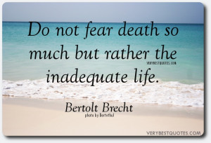 ... not fear death so much but rather the inadequate life. Bertolt Brecht