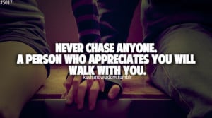 Never chase anyone. A person who appreciates you will walk with you.