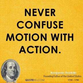 Benjamin Franklin - Never confuse motion with action.