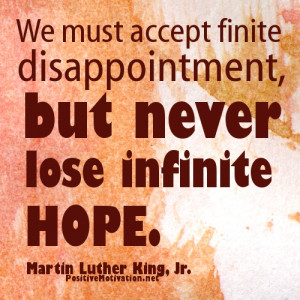 ... disappointment, but never lose infinite hope.Martin Luther King, Jr
