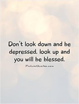 Don't look down and be depressed. look up and you will be blessed.