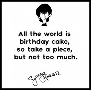 All the world is birthday cake, so take a piece, but not too much.