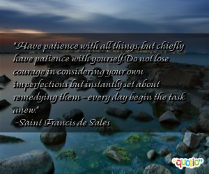 Have patience with all things, but chiefly have patience with yourself ...