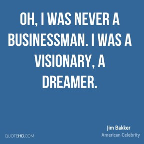 Oh, I was never a businessman. I was a visionary, a dreamer.