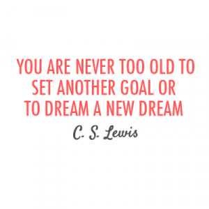 ... You are never too old to set another goal or to dream a new dream