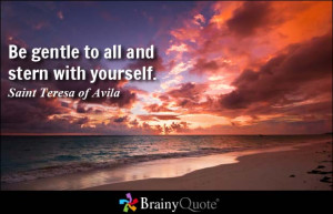 Be gentle to all and stern with yourself. - Saint Teresa of Avila