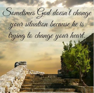 God doesn't change your situation because He is trying to change ...