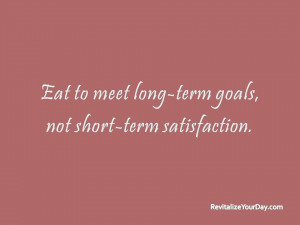 Eat to meet long-term goal, not short-term satisfaction
