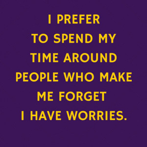 prefer to spend my time around people who make me forget I have ...