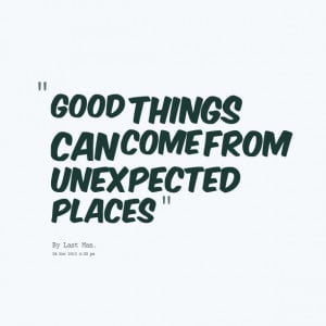 Quotes Picture: good things can come from unexpected places