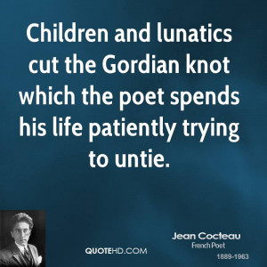 Children and lunatics cut the Gordian knot which the poet spends his ...