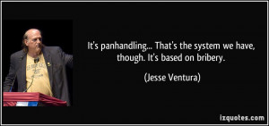 ... the system we have, though. It's based on bribery. - Jesse Ventura