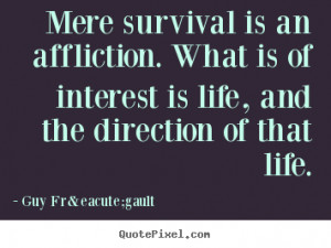 Life quotes - Mere survival is an affliction. what is of interest is ...