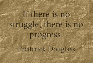... there is no struggle, there is no progress. “ – Frederick Douglass